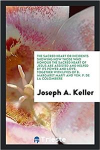 The Sacred Heart or Incidents Showing How Those Who Honour the Sacred Heart of Jesus Are Assisted and Helped by Its Power and Love, Together with Lives of B. Margaret Mary and Ven. P. de la Colombière