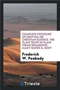 Complete Exposure of Eddyism or Christian Science. the Plain Truth in Plain Terms Regarding Mary Baker G. Eddy