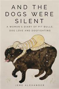 And the Dogs Were Silent: A Woman's Diary of Pit Bulls, Dog Love and Dogfighting