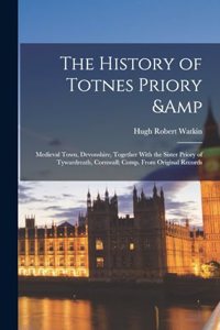 History of Totnes Priory & Medieval Town, Devonshire, Together With the Sister Priory of Tywardreath, Cornwall; Comp. From Original Records