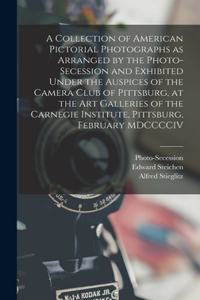 Collection of American Pictorial Photographs as Arranged by the Photo-Secession and Exhibited Under the Auspices of the Camera Club of Pittsburg, at the Art Galleries of the Carnegie Institute, Pittsburg, February MDCCCCIV