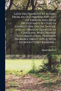 Liste des François et Suisses. From an old Manuscript List of French and Swiss Protestants, Settled in Charleston, on the Santee, and at Orange Quarter, in Carolina, who Desired Naturalization, Prepared Probably About 1695-6. With Introductory Rema
