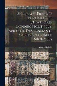 Sergeant Francis Nicholls of Stratford, Connecticut, 1639, and the Descendants of his son, Caleb Nicholls