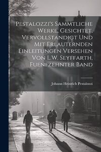 Pestalozzi's sammtliche Werke, Gesichtet, vervollstandigt und mit erlauternden Einleitungen versehen von L.W. Seyffarth, Fuenfzehnter Band