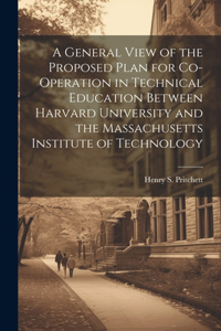 General View of the Proposed Plan for Co-operation in Technical Education Between Harvard University and the Massachusetts Institute of Technology