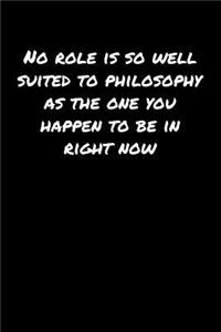No Role Is So Well Suited To Philosophy As The One You Happen To Be In Right Now