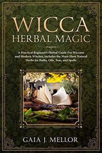 Wicca Herbal Magic: A Practical Beginner's Herbal Guide for Wiccans and Modern Witches, Includes the Must-Have Natural Herbs for Baths, Oils, Teas, and Spells