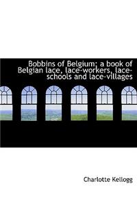 Bobbins of Belgium; A Book of Belgian Lace, Lace-Workers, Lace-Schools and Lace-Villages