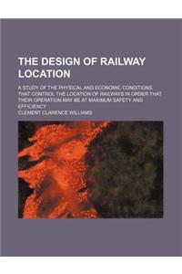 The Design of Railway Location; A Study of the Physical and Economic Conditions That Control the Location of Railways in Order That Their Operation Ma