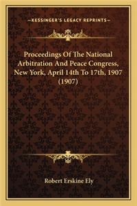 Proceedings of the National Arbitration and Peace Congress, Proceedings of the National Arbitration and Peace Congress, New York, April 14th to 17th, 1907 (1907) New York, April 14th to 17th, 1907 (1907)