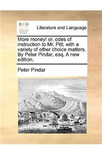 More Money! Or, Odes of Instruction to Mr. Pitt; With a Variety of Other Choice Matters. by Peter Pindar, Esq. a New Edition.