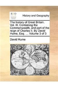 The History of Great Britain. Vol. III. Containing the Commonwealth, and Part of the Reign of Charles II. by David Hume, Esq. ... Volume 3 of 3