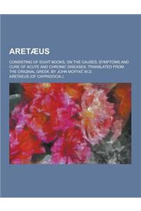 Aretaeus; Consisting of Eight Books, on the Causes, Symptoms and Cure of Acute and Chronic Diseases; Translated from the Original Greek. by John Moffa