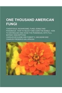 One Thousand American Fungi; Toadstools, Mushrooms, Fungi, Edible and Poisonous How to Select and Cook the Edible How to Distinguish and Avoid the Poi