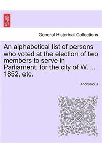 Alphabetical List of Persons Who Voted at the Election of Two Members to Serve in Parliament, for the City of W. ... 1852, Etc.