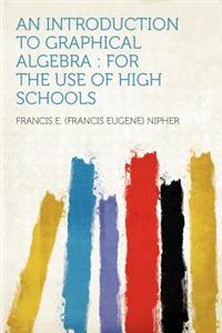 An Introduction to Graphical Algebra: For the Use of High Schools