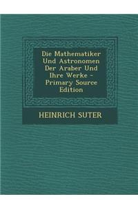 Die Mathematiker Und Astronomen Der Araber Und Ihre Werke - Primary Source Edition