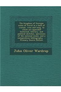 The Kingdom of Georgia; Notes of Travel in a Land of Woman, Wine and Song, to Which Are Appended Historical, Literary, and Political Sketches, Specime
