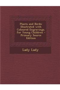 Plants and Birds: Illustrated with Coloured Engravings. for Young Children - Primary Source Edition