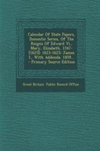 Calendar of State Papers, Domestic Series, of the Reigns of Edward VI., Mary, Elizabeth, 1547-[1625]