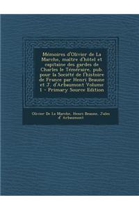 Memoires D'Olivier de La Marche, Maitre D'Hotel Et Capitaine Des Gardes de Charles Le Temeraire, Pub. Pour La Societe de L'Histoire de France Par Henri Beaune Et J. D'Arbaumont Volume 1