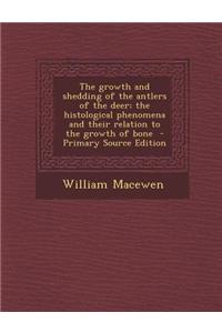 The Growth and Shedding of the Antlers of the Deer; The Histological Phenomena and Their Relation to the Growth of Bone - Primary Source Edition