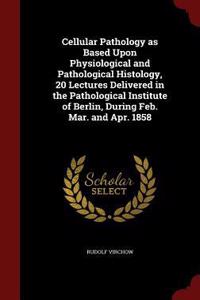 Cellular Pathology as Based Upon Physiological and Pathological Histology, 20 Lectures Delivered in the Pathological Institute of Berlin, During Feb. Mar. and Apr. 1858
