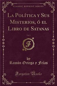 La Política Y Sus Misterios, Ó El Libro de Satanas, Vol. 3 (Classic Reprint)