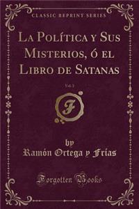 La PolÃ­tica Y Sus Misterios, Ã? El Libro de Satanas, Vol. 3 (Classic Reprint)