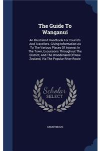 Guide To Wanganui: An Illustrated Handbook For Tourists And Travellers. Giving Information As To The Various Places Of Interest In The Town, Excursions Throughout The 