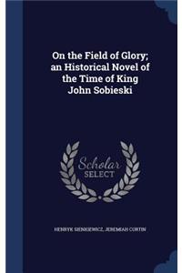 On the Field of Glory; an Historical Novel of the Time of King John Sobieski