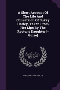 A Short Account Of The Life And Conversion Of Sukey Harley, Taken From Her Lips By The Rector's Daughter [- Guise]