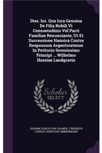 Diss. Iur. Qua Iura Genuina de Filia Nobili VI Consuetudinis Vel Pacti Familiae Renunciante, UT Et Successione Hanoica Contra Responsum Argentoratense in Petitorio Serenissimo Principi ... Wilhelmo Hassiae Landgravio