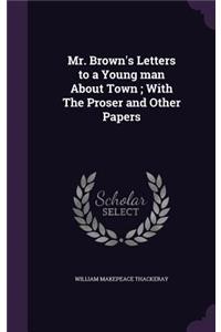 Mr. Brown's Letters to a Young Man about Town; With the Proser and Other Papers