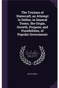 The Truisms of Statecraft; An Attempt to Define, in General Terms, the Origin, Growth, Purpose, and Possibilities, of Popular Government