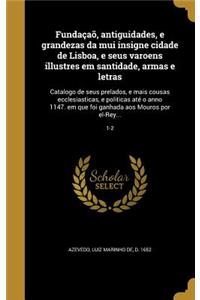 Fundaçaõ, antiguidades, e grandezas da mui insigne cidade de Lisboa, e seus varoens illustres em santidade, armas e letras