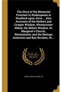 The Story of the Memorial Fountain to Shakespeare at Stratford-upon-Avon ... Also Accounts of the Herbert and Cowper Window, Westminster Abbey; the Milton Window, St. Margaret's Church, Westminster; and the Bishops Andrewes and Ken Reredos, St....