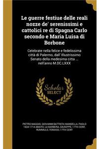 Le Guerre Festiue Delle Reali Nozze de' Serenissimi E Cattolici Re Di Spagna Carlo Secondo E Maria Luisa Di Borbone: Celebrate nella felice e fedelissima città di Palermo, dall' Illustrissimo Senato della medesima citta ... nell'anno M.DC.LXXX