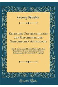 Kritische Untersuchungen Zur Geschichte Der Griechischen Anthologie: Der I. Section Der Hohen Philosophischen Facultï¿½t Der Universitï¿½t Zï¿½rich Behufs Erlangung Der Doctorwï¿½rde Vorgelegt (Classic Reprint)