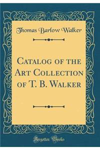 Catalog of the Art Collection of T. B. Walker (Classic Reprint)