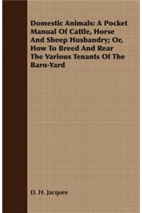 Domestic Animals: A Pocket Manual of Cattle, Horse and Sheep Husbandry; Or, How to Breed and Rear the Various Tenants of the Barn-Yard