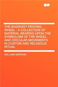 The Buddhist Praying-Wheel: A Collection of Material Bearing Upon the Symbolism of the Wheel and Circular Movements in Custom and Religious Ritual