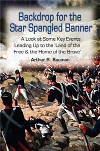 Backdrop for the Star Spangled Banner: A Look at Some Key Events Leading Up to the 'Land of the Free & the Home of the Brave'