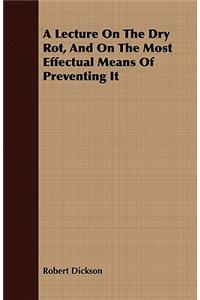 A Lecture on the Dry Rot, and on the Most Effectual Means of Preventing It