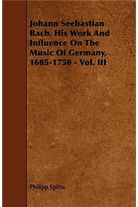 Johann Seebastian Bach, His Work And Influence On The Music Of Germany, 1685-1750 - Vol. III