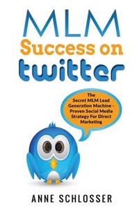 MLM Success on Twitter: The Secret MLM Lead Generation Machine - Proven Social Media Strategy for Direct Marketing