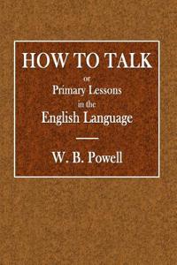 How to Talk: Or Primary Lessons in the English Language