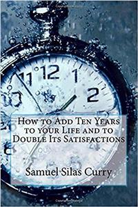 How to Add Ten Years to Your Life and to Double Its Satisfactions