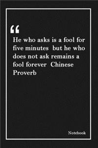He who asks is a fool for five minutes but he who does not ask remains a fool forever Chinese Proverb