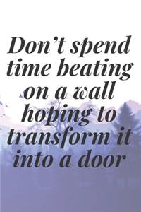 Don't spend time beating on a wall, hoping to transform it into a door